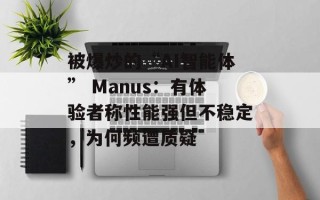 被爆炒的“AI智能体” Manus：有体验者称性能强但不稳定，为何频遭质疑