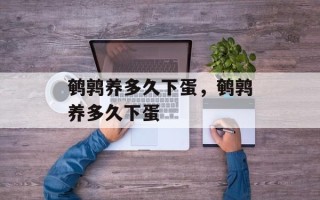 鹌鹑养多久下蛋，鹌鹑养多久下蛋