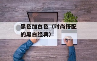黑色加白色（时尚搭配的黑白经典）