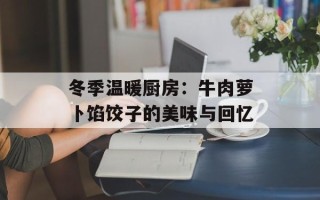 冬季温暖厨房：牛肉萝卜馅饺子的美味与回忆