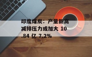 印度煤炭：产量新高 减排压力或加大 10.84 亿 7.2%