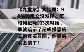 《九重紫》大结局：90%的观众没发现，窦昭和纪咏的3次对话，早就暗示了纪咏投靠庆王的真实意图，他真的太会装了！