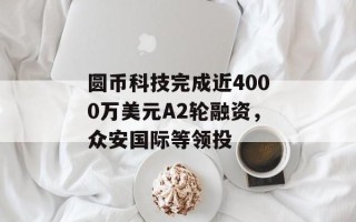 圆币科技完成近4000万美元A2轮融资，众安国际等领投