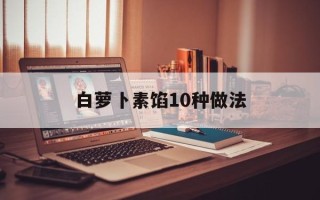 白萝卜素馅10种做法