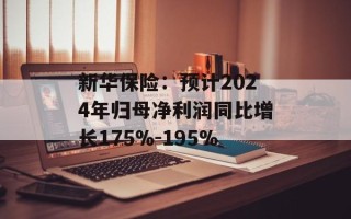新华保险：预计2024年归母净利润同比增长175%-195%