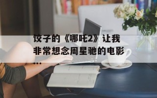 饺子的《哪吒2》让我非常想念周星驰的电影…