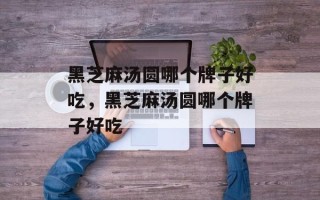 黑芝麻汤圆哪个牌子好吃，黑芝麻汤圆哪个牌子好吃