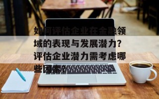 如何评估企业在金融领域的表现与发展潜力？评估企业潜力需考虑哪些因素？