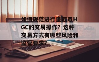 如何规范进行皇冠币HGC的交易操作？这种交易方式有哪些风险和监管要求？