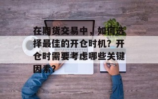 在期货交易中，如何选择最佳的开仓时机？开仓时需要考虑哪些关键因素？