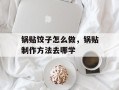 锅贴饺子怎么做，锅贴制作方法去哪学