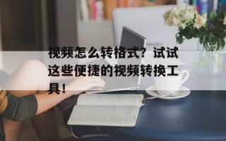 视频怎么转格式？试试这些便捷的视频转换工具！