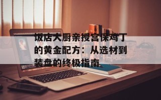 饭店大厨亲授宫保鸡丁的黄金配方：从选材到装盘的终极指南