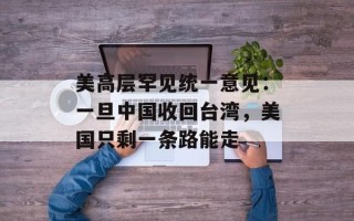 美高层罕见统一意见：一旦中国收回台湾，美国只剩一条路能走