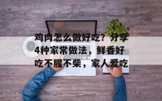 鸡肉怎么做好吃？分享4种家常做法，鲜香好吃不腥不柴，家人爱吃