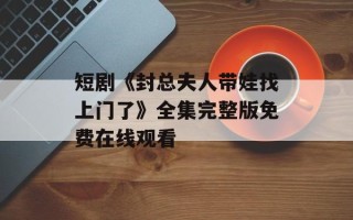 短剧《封总夫人带娃找上门了》全集完整版免费在线观看