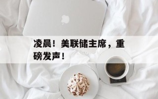 凌晨！美联储主席，重磅发声！