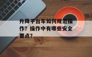 升降平台车如何规范操作？操作中有哪些安全要点？