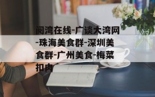 阅湾在线-广谈大湾网-珠海美食群-深圳美食群-广州美食-梅菜扣肉