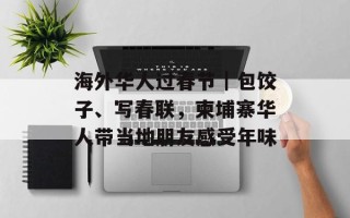 海外华人过春节｜包饺子、写春联，柬埔寨华人带当地朋友感受年味