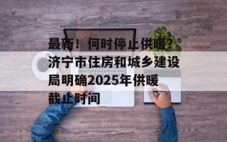 最新！何时停止供暖？济宁市住房和城乡建设局明确2025年供暖截止时间