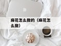 麻花怎么做的（麻花怎么做）