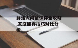 鲜活大闸蟹保存全攻略,家庭储存技巧对比分析