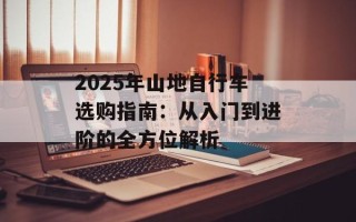 2025年山地自行车选购指南：从入门到进阶的全方位解析
