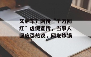 又翻车？网传“千万网红”虚假宣传，当事人回应引热议，网友炸锅