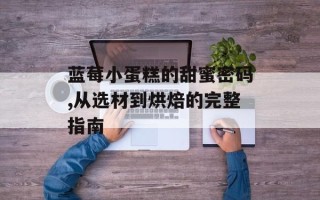 蓝莓小蛋糕的甜蜜密码,从选材到烘焙的完整指南