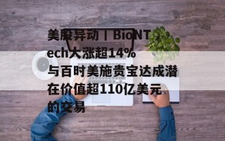 美股异动丨BioNTech大涨超14% 与百时美施贵宝达成潜在价值超110亿美元的交易