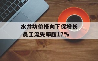 水井坊价格向下保增长 员工流失率超17%