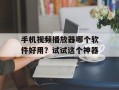 手机视频播放器哪个软件好用？试试这个神器