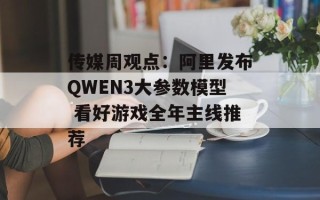 传媒周观点：阿里发布QWEN3大参数模型 看好游戏全年主线推荐