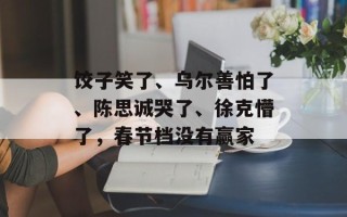 饺子笑了、乌尔善怕了、陈思诚哭了、徐克懵了，春节档没有赢家