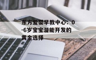 东方爱婴早教中心：0-6岁宝宝潜能开发的黄金选择