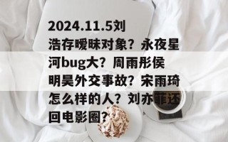 2024.11.5刘浩存暧昧对象？永夜星河bug大？周雨彤侯明昊外交事故？宋雨琦怎么样的人？刘亦菲还回电影圈？