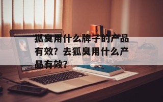 狐臭用什么牌子的产品有效？去狐臭用什么产品有效？