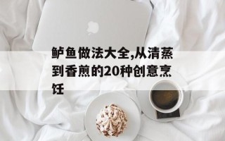 鲈鱼做法大全,从清蒸到香煎的20种创意烹饪