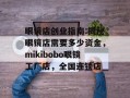 眼镜店创业指南:揭秘眼镜店需要多少资金，mikibobo眼镜工厂店，全国连锁店
