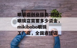 眼镜店创业指南:揭秘眼镜店需要多少资金，mikibobo眼镜工厂店，全国连锁店
