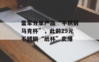 雷军分享产品“不锈钢马克杯”，此前29元不锈钢“纸杯”卖爆