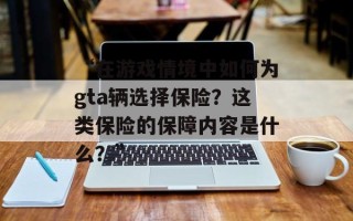 “在游戏情境中如何为gta辆选择保险？这类保险的保障内容是什么？”