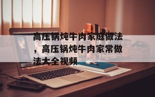 高压锅炖牛肉家庭做法，高压锅炖牛肉家常做法大全视频