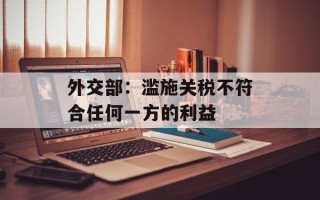 外交部：滥施关税不符合任何一方的利益