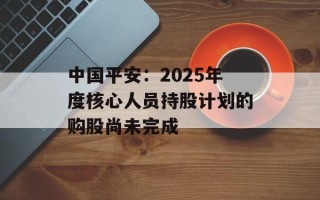 中国平安：2025年度核心人员持股计划的购股尚未完成