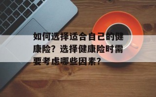 如何选择适合自己的健康险？选择健康险时需要考虑哪些因素？