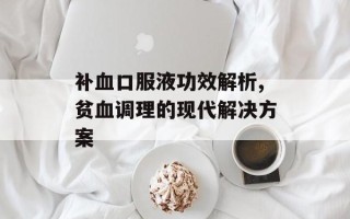 补血口服液功效解析,贫血调理的现代解决方案