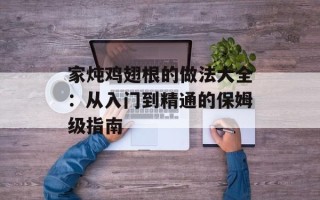家炖鸡翅根的做法大全：从入门到精通的保姆级指南