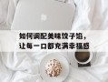 如何调配美味饺子馅，让每一口都充满幸福感